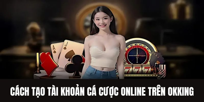 Cách tạo tài khoản cá cược online trên OKKING