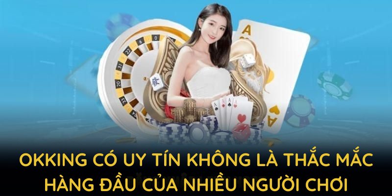 OKKING có uy tín không là thắc mắc hàng đầu của nhiều người chơi
