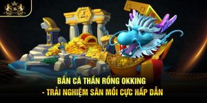 Bắn Cá Thần Rồng Okking - Trải Nghiệm Săn Mồi Cực Hấp Dẫn