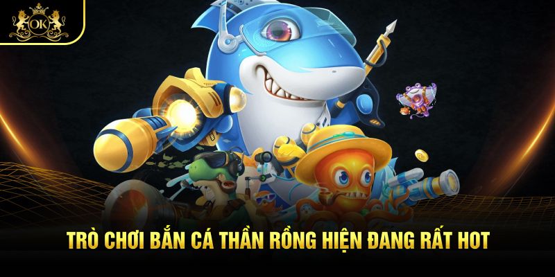 Trò chơi bắn cá thần rồng hiện đang rất hot